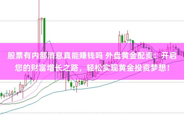 股票有内部消息真能赚钱吗 外盘黄金配资：开启您的财富增长之路，轻松实现黄金投资梦想！