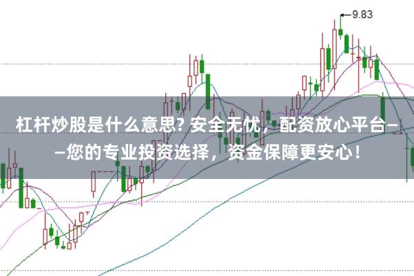杠杆炒股是什么意思? 安全无忧，配资放心平台——您的专业投资选择，资金保障更安心！