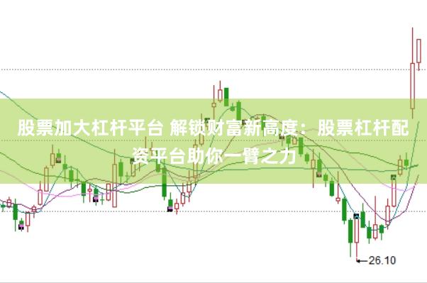 股票加大杠杆平台 解锁财富新高度：股票杠杆配资平台助你一臂之力