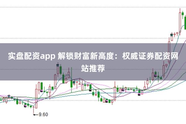 实盘配资app 解锁财富新高度：权威证券配资网站推荐