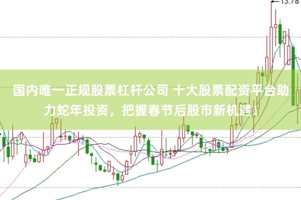 国内唯一正规股票杠杆公司 十大股票配资平台助力蛇年投资，把握春节后股市新机遇！