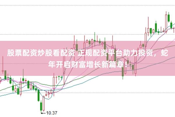 股票配资炒股看配资 正规配资平台助力投资，蛇年开启财富增长新篇章！