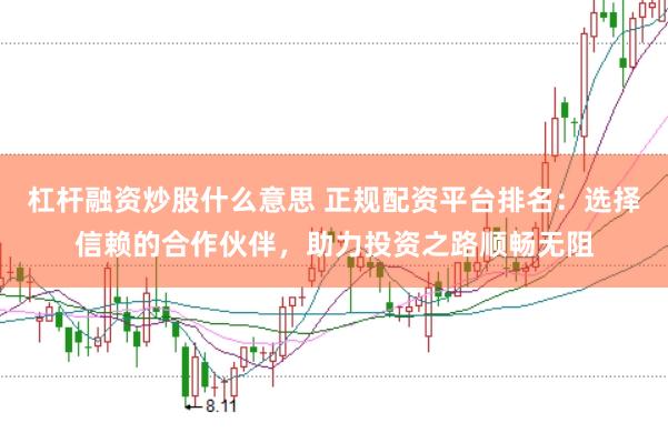 杠杆融资炒股什么意思 正规配资平台排名：选择信赖的合作伙伴，助力投资之路顺畅无阻