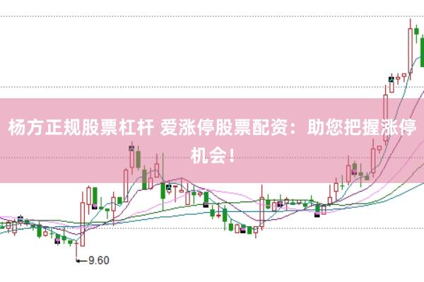 杨方正规股票杠杆 爱涨停股票配资：助您把握涨停机会！