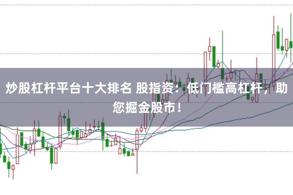 炒股杠杆平台十大排名 股指资：低门槛高杠杆，助您掘金股市！