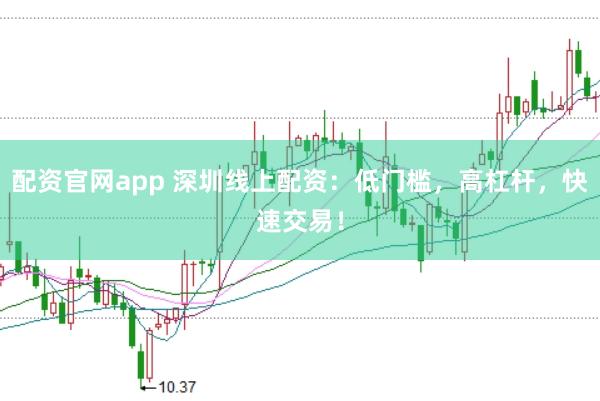 配资官网app 深圳线上配资：低门槛，高杠杆，快速交易！