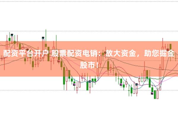 配资平台开户 股票配资电销：放大资金，助您掘金股市！