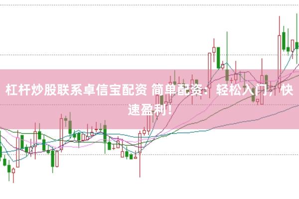 杠杆炒股联系卓信宝配资 简单配资：轻松入门，快速盈利！