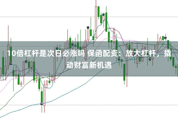 10倍杠杆是次日必涨吗 保函配资：放大杠杆，撬动财富新机遇