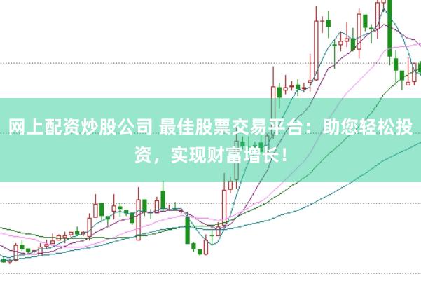 网上配资炒股公司 最佳股票交易平台：助您轻松投资，实现财富增长！