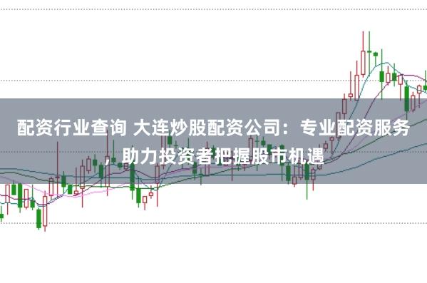 配资行业查询 大连炒股配资公司：专业配资服务，助力投资者把握股市机遇