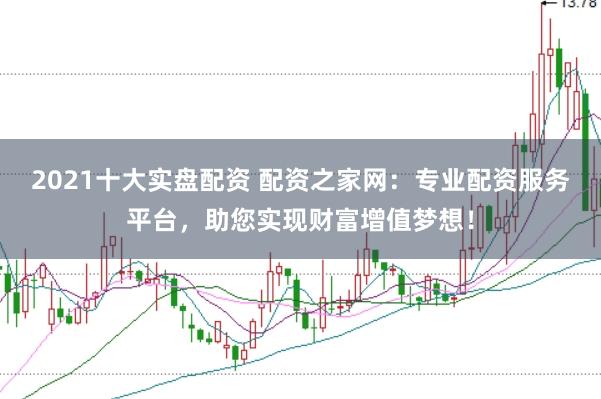 2021十大实盘配资 配资之家网：专业配资服务平台，助您实现财富增值梦想！