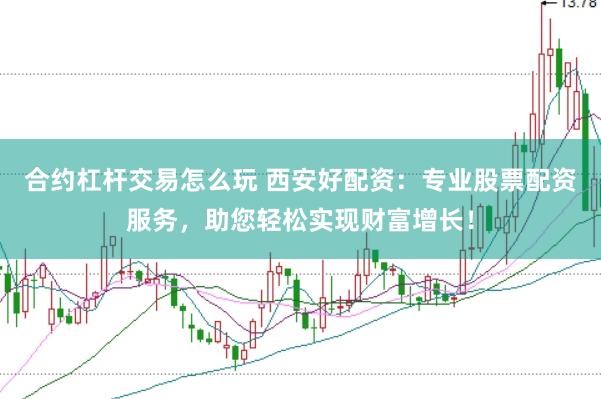 合约杠杆交易怎么玩 西安好配资：专业股票配资服务，助您轻松实现财富增长！