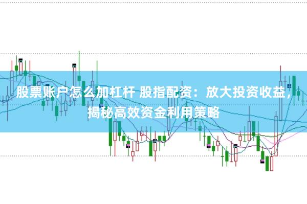 股票账户怎么加杠杆 股指配资：放大投资收益，揭秘高效资金利用策略