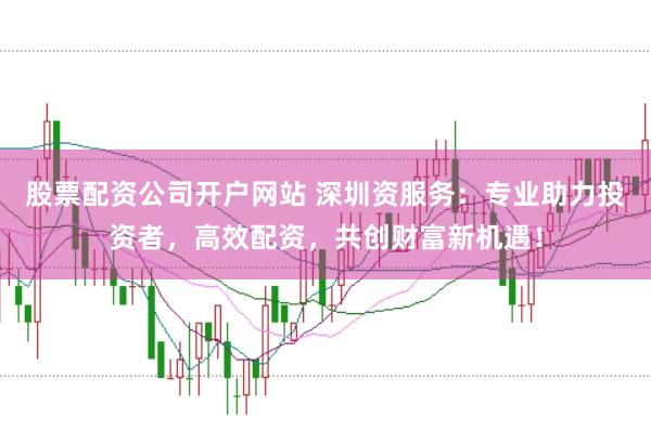 股票配资公司开户网站 深圳资服务：专业助力投资者，高效配资，共创财富新机遇！