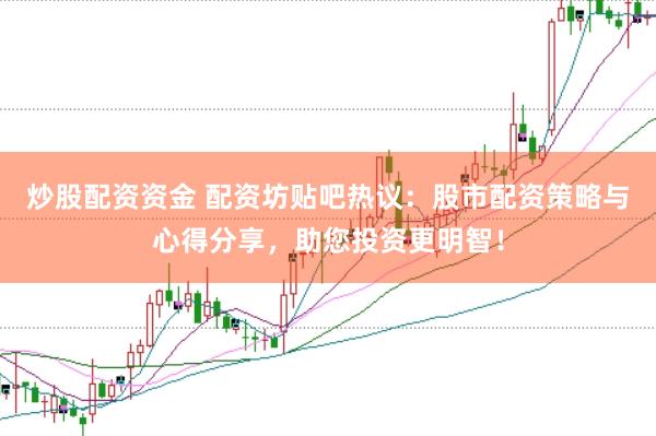 炒股配资资金 配资坊贴吧热议：股市配资策略与心得分享，助您投资更明智！