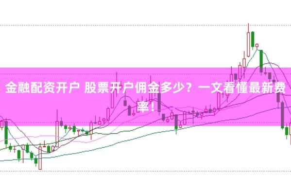 金融配资开户 股票开户佣金多少？一文看懂最新费率！