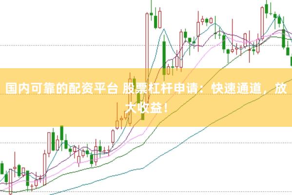 国内可靠的配资平台 股票杠杆申请：快速通道，放大收益！