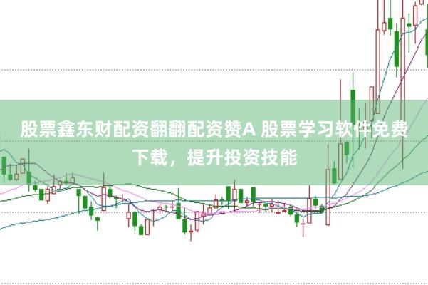 股票鑫东财配资翻翻配资赞A 股票学习软件免费下载，提升投资技能