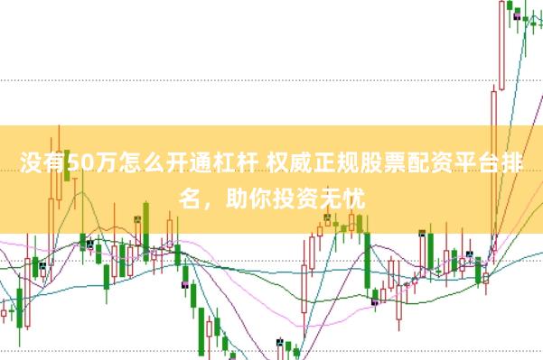 没有50万怎么开通杠杆 权威正规股票配资平台排名，助你投资无忧