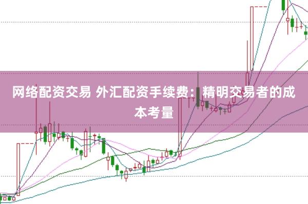网络配资交易 外汇配资手续费：精明交易者的成本考量
