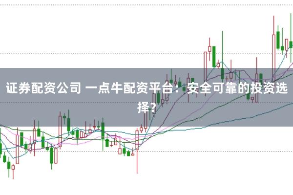 证券配资公司 一点牛配资平台：安全可靠的投资选择？