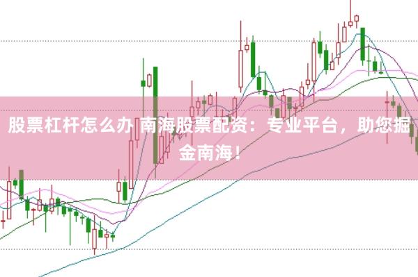 股票杠杆怎么办 南海股票配资：专业平台，助您掘金南海！