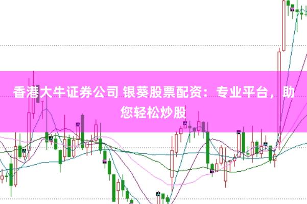 香港大牛证券公司 银葵股票配资：专业平台，助您轻松炒股
