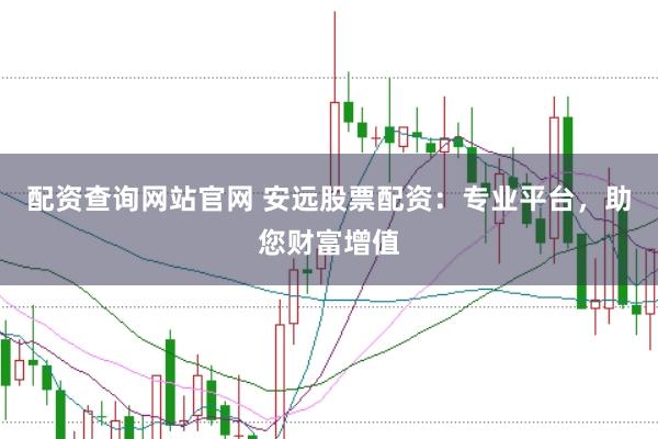 配资查询网站官网 安远股票配资：专业平台，助您财富增值
