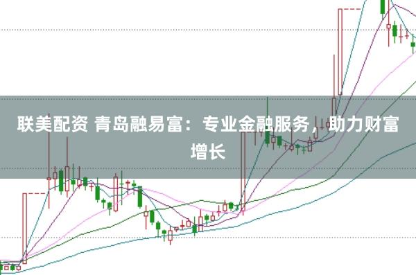 联美配资 青岛融易富：专业金融服务，助力财富增长