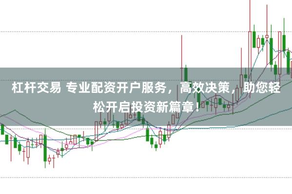 杠杆交易 专业配资开户服务，高效决策，助您轻松开启投资新篇章！