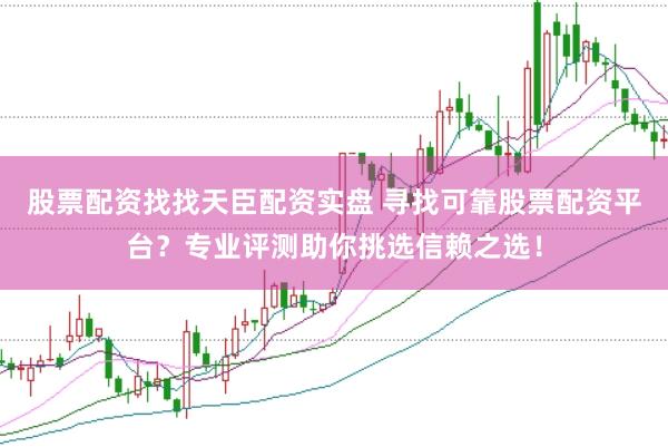 股票配资找找天臣配资实盘 寻找可靠股票配资平台？专业评测助你挑选信赖之选！