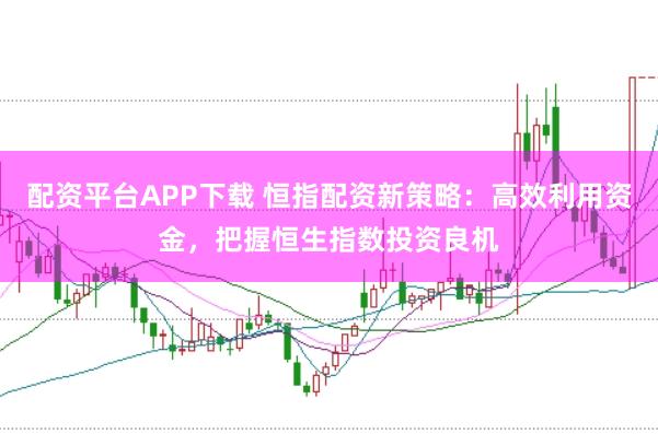 配资平台APP下载 恒指配资新策略：高效利用资金，把握恒生指数投资良机