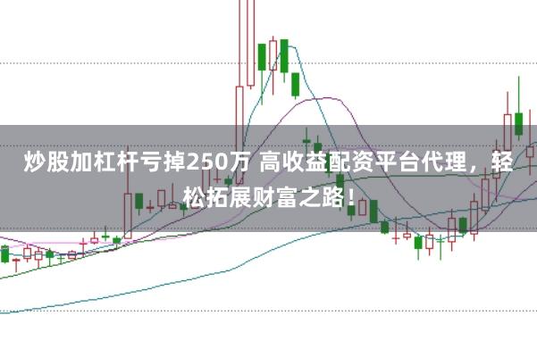 炒股加杠杆亏掉250万 高收益配资平台代理，轻松拓展财富之路！
