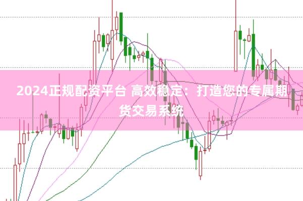 2024正规配资平台 高效稳定：打造您的专属期货交易系统