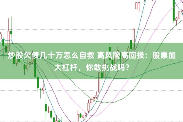 炒股欠债几十万怎么自救 高风险高回报：股票加大杠杆，你敢挑战吗？