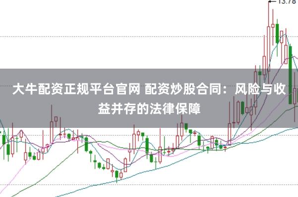 大牛配资正规平台官网 配资炒股合同：风险与收益并存的法律保障