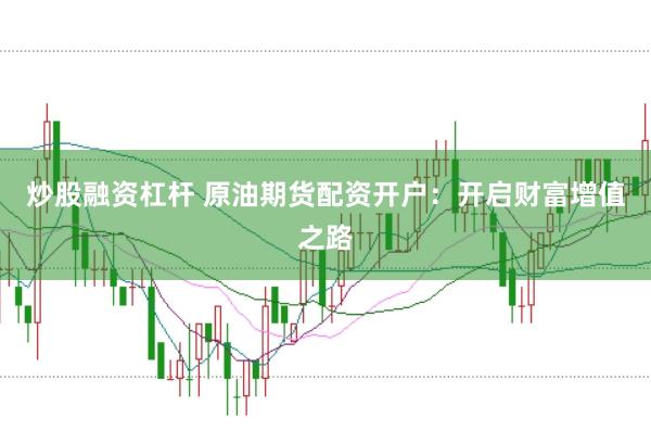 炒股融资杠杆 原油期货配资开户：开启财富增值之路