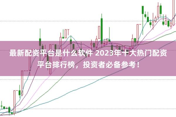 最新配资平台是什么软件 2023年十大热门配资平台排行榜，投资者必备参考！