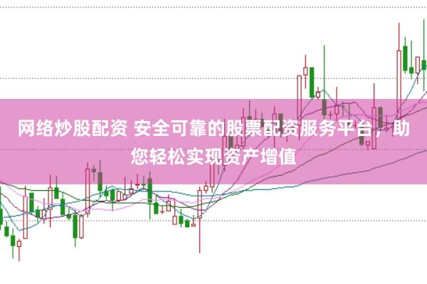 网络炒股配资 安全可靠的股票配资服务平台，助您轻松实现资产增值