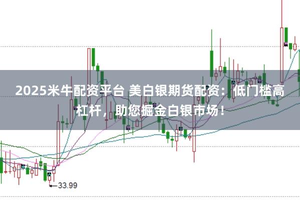 2025米牛配资平台 美白银期货配资：低门槛高杠杆，助您掘金白银市场！