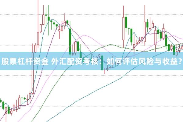 股票杠杆资金 外汇配资考核：如何评估风险与收益？