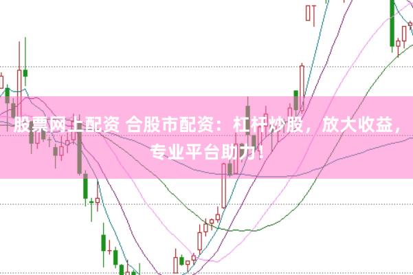 股票网上配资 合股市配资：杠杆炒股，放大收益，专业平台助力！