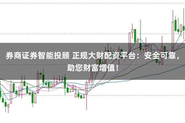 券商证券智能投顾 正规大财配资平台：安全可靠，助您财富增值！