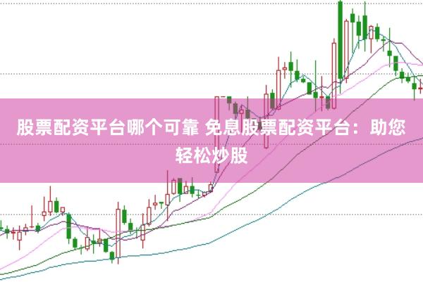 股票配资平台哪个可靠 免息股票配资平台：助您轻松炒股