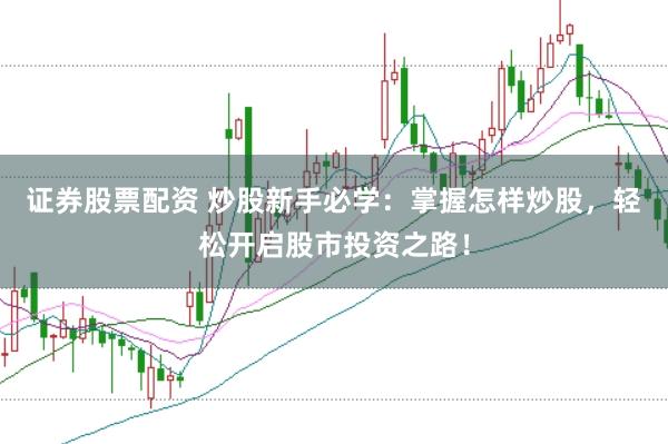 证券股票配资 炒股新手必学：掌握怎样炒股，轻松开启股市投资之路！