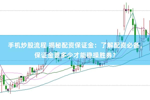 手机炒股流程 揭秘配资保证金：了解配资必备，保证金要多少才能稳操胜券？