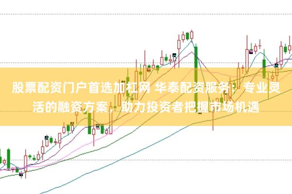 股票配资门户首选加杠网 华泰配资服务：专业灵活的融资方案，助力投资者把握市场机遇