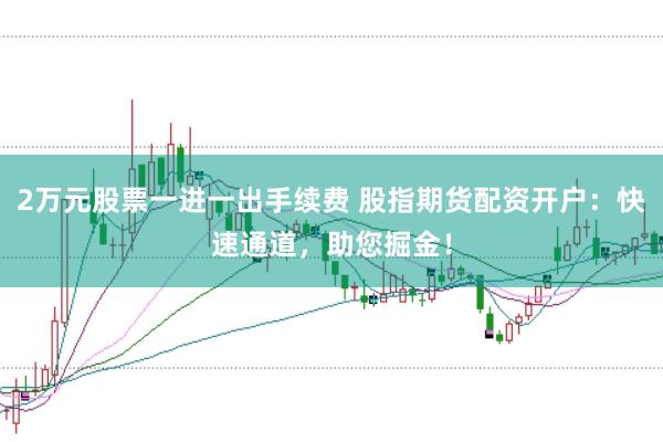 2万元股票一进一出手续费 股指期货配资开户：快速通道，助您掘金！