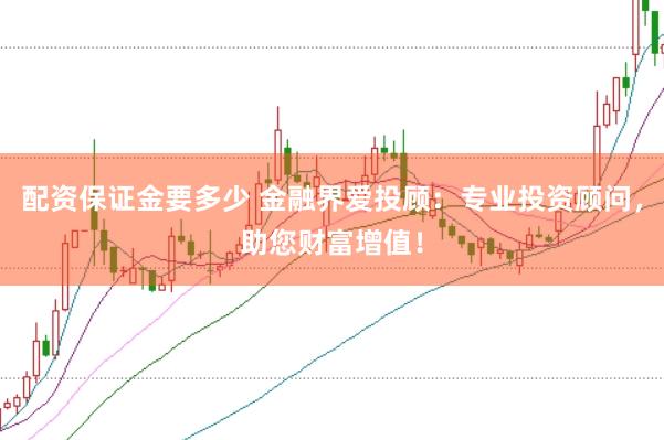 配资保证金要多少 金融界爱投顾：专业投资顾问，助您财富增值！